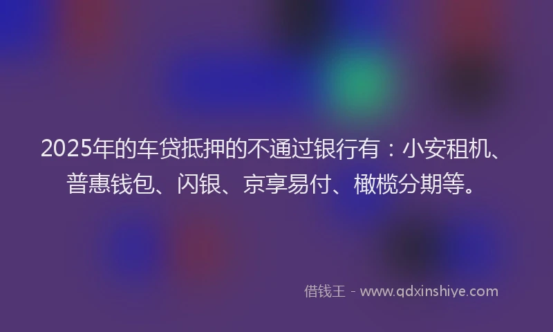 2025年的车贷抵押的不通过银行有：小安租机、普惠钱包、闪银、京享易付、橄榄分期等。