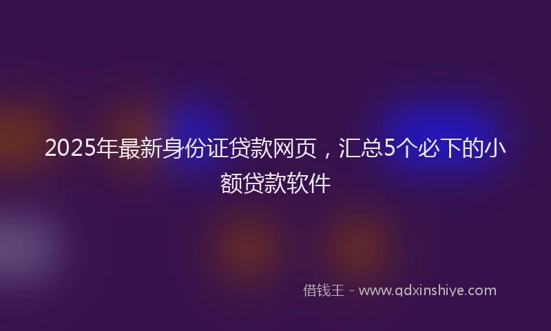 2025年最新身份证贷款网页，汇总5个必下的小额贷款软件
