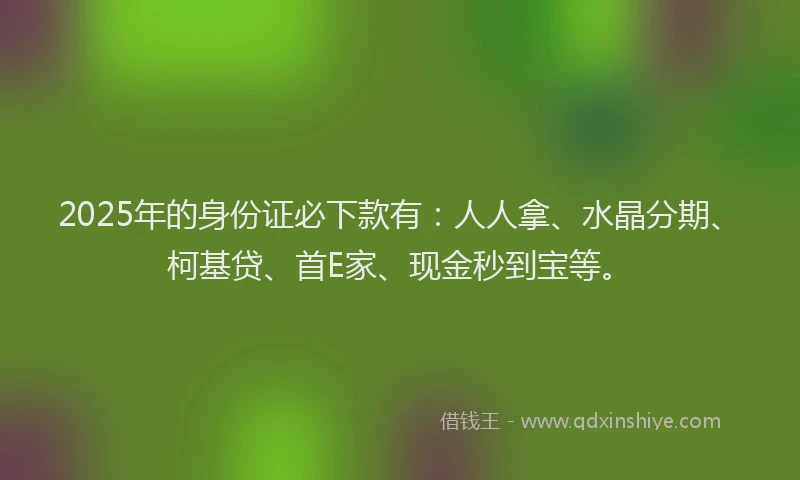 2025年的身份证必下款有：人人拿、水晶分期、柯基贷、首E家、现金秒到宝等。
