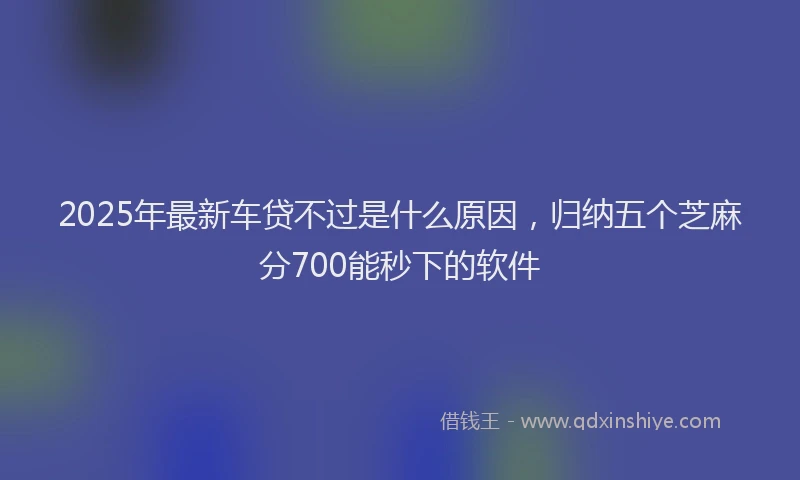 2025年最新车贷不过是什么原因，归纳五个芝麻分700能秒下的软件