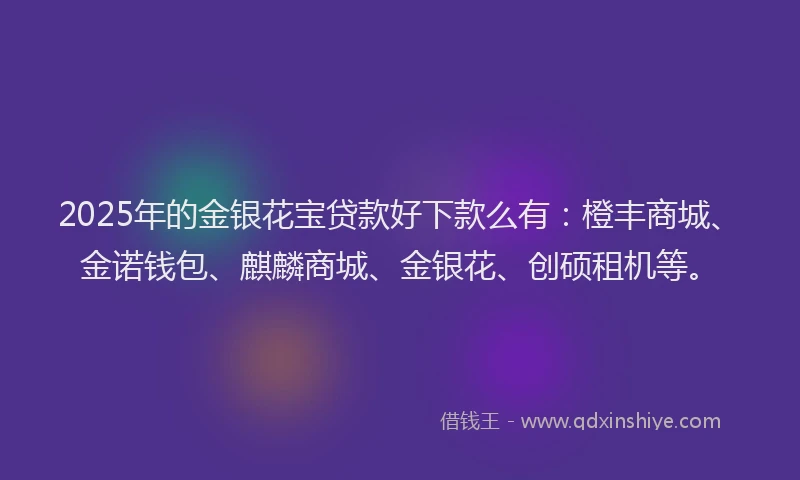 2025年的金银花宝贷款好下款么有：橙丰商城、金诺钱包、麒麟商城、金银花、创硕租机等。