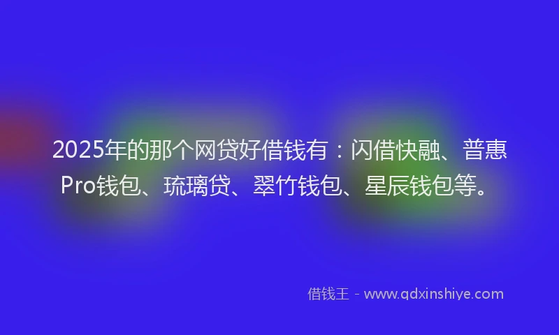 2025年的那个网贷好借钱有：闪借快融、普惠Pro钱包、琉璃贷、翠竹钱包、星辰钱包等。