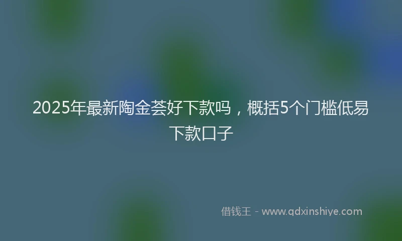 2025年最新陶金荟好下款吗,概括5个门槛低易下款口子