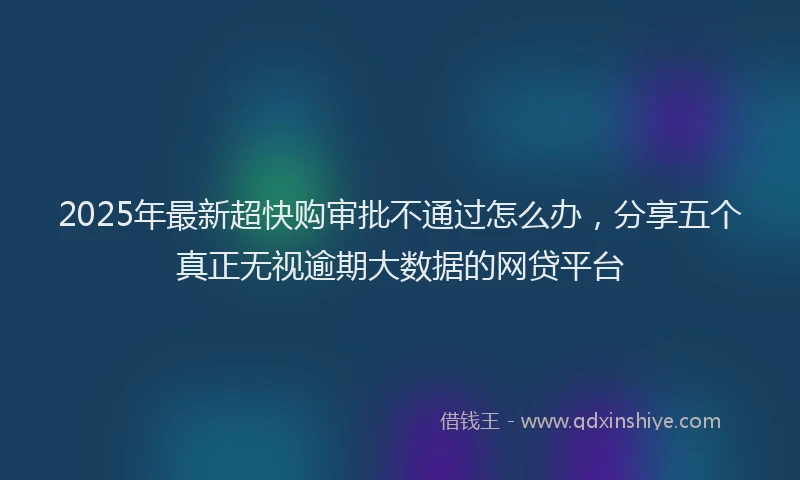 2025年最新超快购审批不通过怎么办，分享五个真正无视逾期大数据的网贷平台