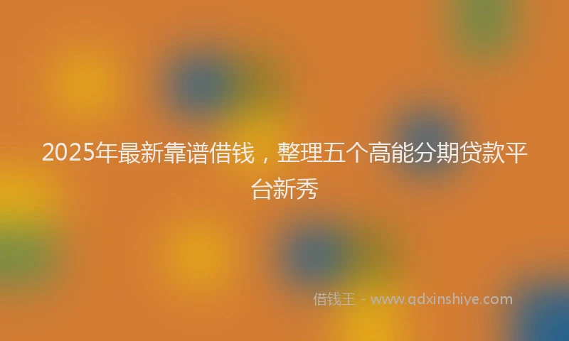 2025年最新靠谱借钱，整理五个高能分期贷款平台新秀