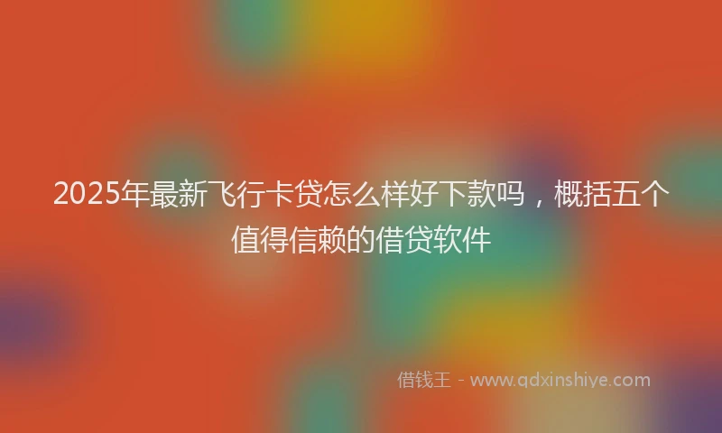 2025年最新飞行卡贷怎么样好下款吗，概括五个值得信赖的借贷软件