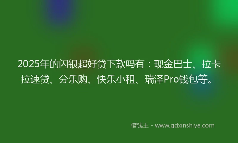 2025年的闪银超好贷下款吗有：现金巴士、拉卡拉速贷、分乐购、快乐小租、瑞泽Pro钱包等。