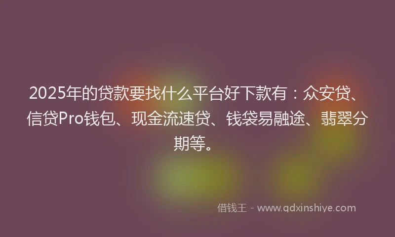 2025年的贷款要找什么平台好下款有：众安贷、信贷Pro钱包、现金流速贷、钱袋易融途、翡翠分期等。