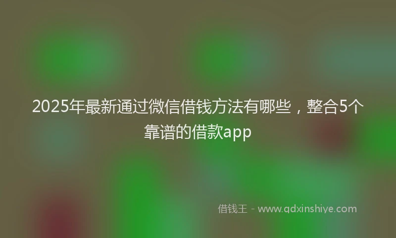 2025年最新通过微信借钱方法有哪些，整合5个靠谱的借款app