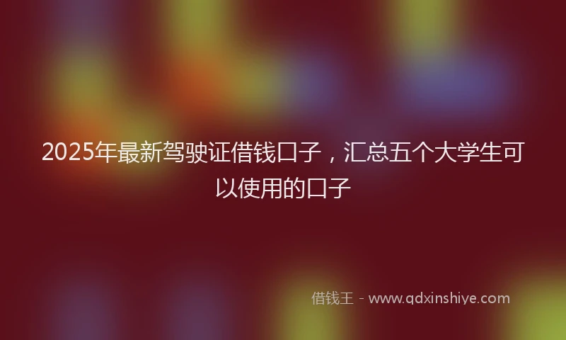 2025年最新驾驶证借钱口子，汇总五个大学生可以使用的口子