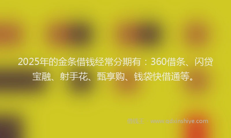 2025年的金条借钱经常分期有：360借条、闪贷宝融、射手花、甄享购、钱袋快借通等。