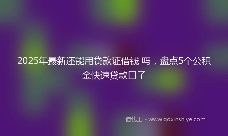 2025年最新还能用贷款证借钱 吗，盘点5个公积金快速贷款口子