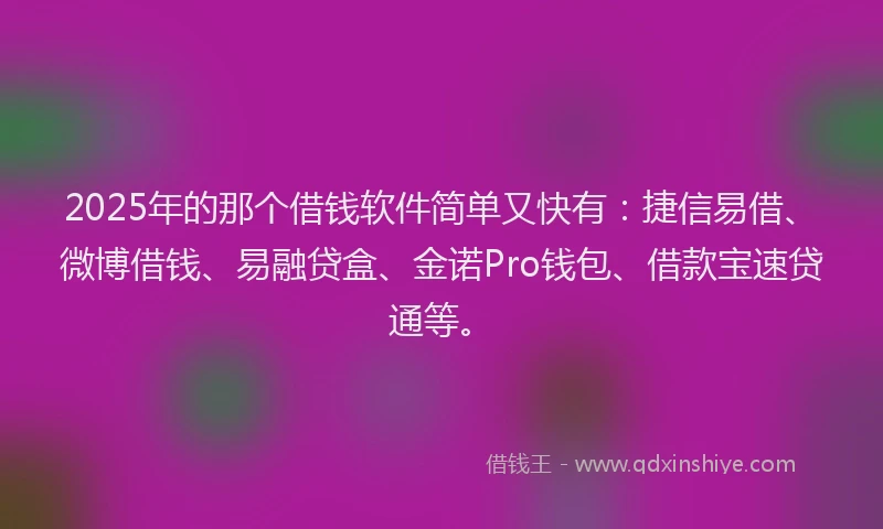 2025年的那个借钱软件简单又快有：捷信易借、微博借钱、易融贷盒、金诺Pro钱包、借款宝速贷通等。