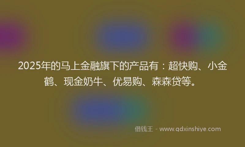 2025年的马上金融旗下的产品有：超快购、小金鹤、现金奶牛、优易购、森森贷等。