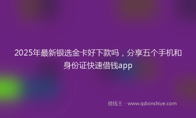 2025年最新银选金卡好下款吗，分享五个手机和身份证快速借钱app