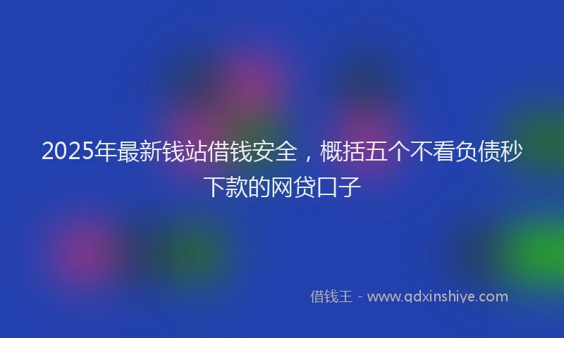 2025年最新钱站借钱安全，概括五个不看负债秒下款的网贷口子