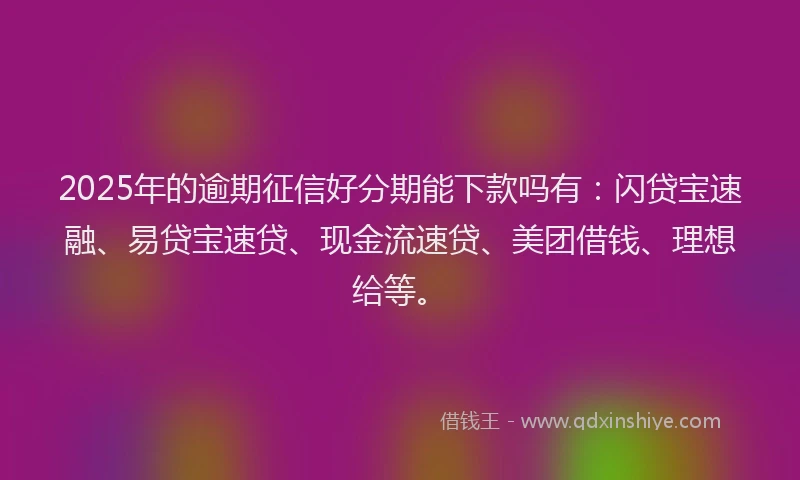 2025年的逾期征信好分期能下款吗有：闪贷宝速融、易贷宝速贷、现金流速贷、美团借钱、理想给等。
