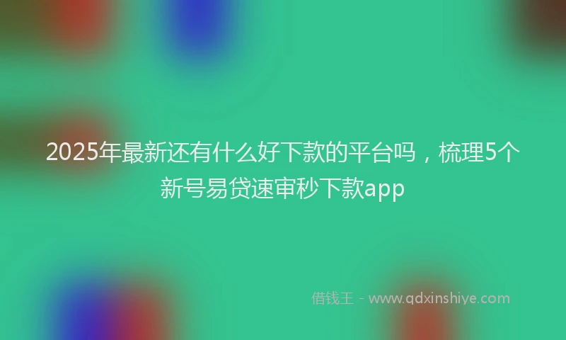 2025年最新还有什么好下款的平台吗，梳理5个新号易贷速审秒下款app