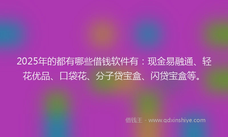 2025年的都有哪些借钱软件有：现金易融通、轻花优品、口袋花、分子贷宝盒、闪贷宝盒等。