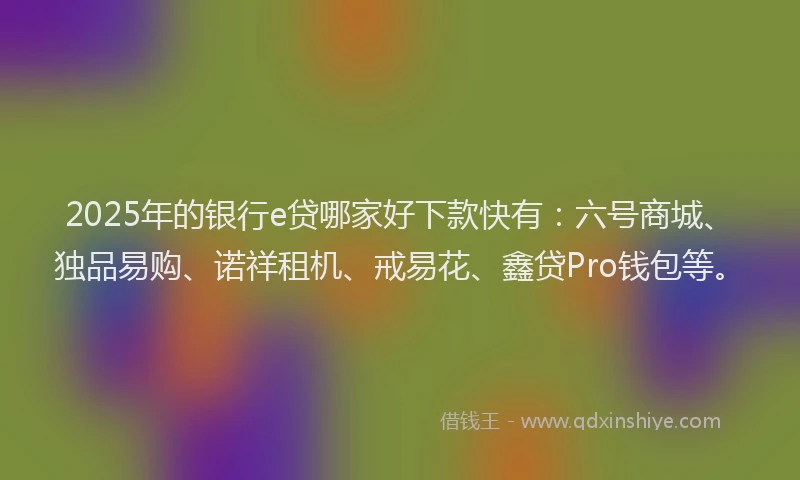 2025年的银行e贷哪家好下款快有：六号商城、独品易购、诺祥租机、戒易花、鑫贷Pro钱包等。