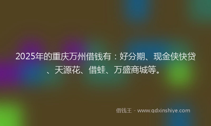 2025年的重庆万州借钱有：好分期、现金侠快贷、天源花、借蛙、万盛商城等。