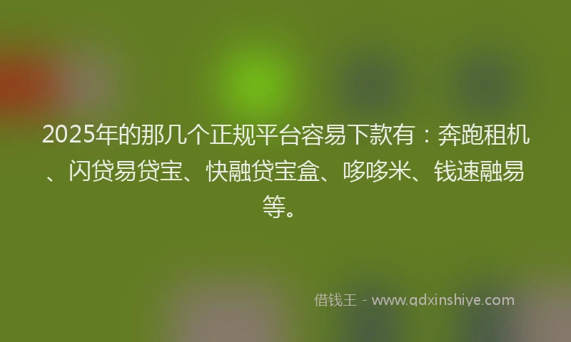 2025年的那几个正规平台容易下款有：奔跑租机、闪贷易贷宝、快融贷宝盒、哆哆米、钱速融易等。