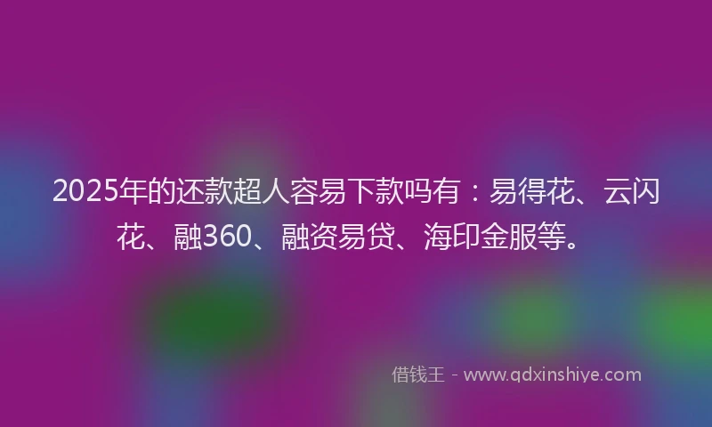 2025年的还款超人容易下款吗有：易得花、云闪花、融360、融资易贷、海印金服等。