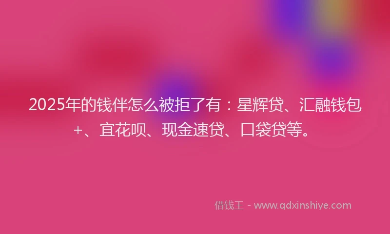 2025年的钱伴怎么被拒了有：星辉贷、汇融钱包+、宜花呗、现金速贷、口袋贷等。