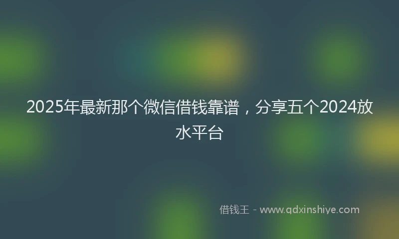 2025年最新那个微信借钱靠谱，分享五个2024放水平台
