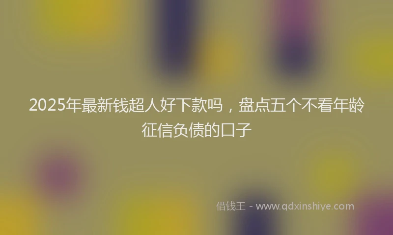 2025年最新钱超人好下款吗，盘点五个不看年龄征信负债的口子
