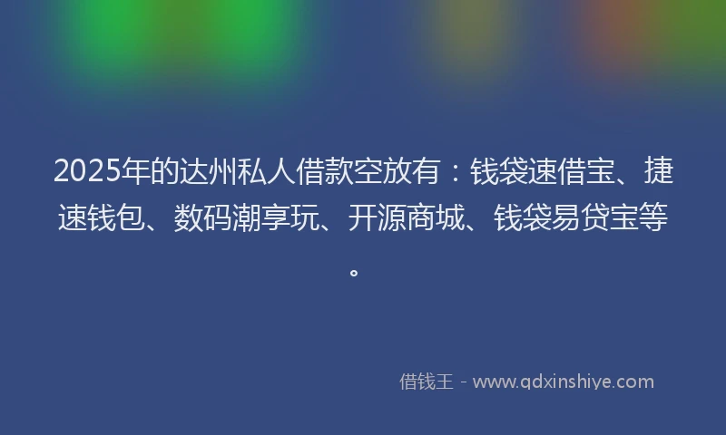2025年的达州私人借款空放有：钱袋速借宝、捷速钱包、数码潮享玩、开源商城、钱袋易贷宝等。
