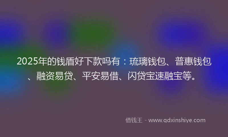2025年的钱盾好下款吗有：琉璃钱包、普惠钱包、融资易贷、平安易借、闪贷宝速融宝等。