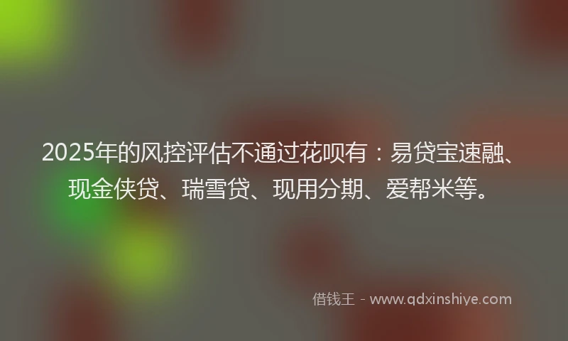 2025年的风控评估不通过花呗有：易贷宝速融、现金侠贷、瑞雪贷、现用分期、爱帮米等。