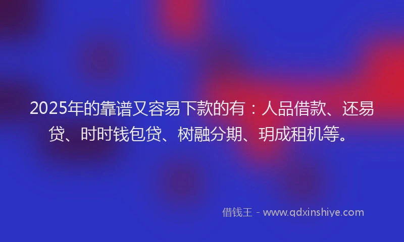 2025年的靠谱又容易下款的有：人品借款、还易贷、时时钱包贷、树融分期、玥成租机等。