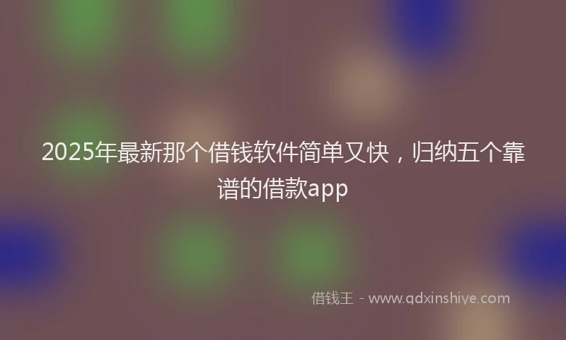 2025年最新那个借钱软件简单又快，归纳五个靠谱的借款app
