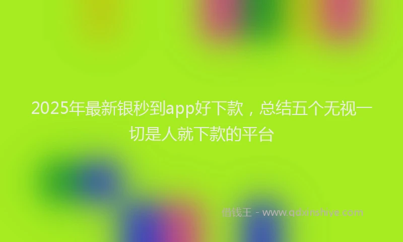2025年最新银秒到app好下款，总结五个无视一切是人就下款的平台