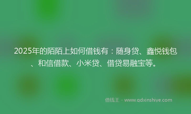 2025年的陌陌上如何借钱有：随身贷、鑫悦钱包、和信借款、小米贷、借贷易融宝等。
