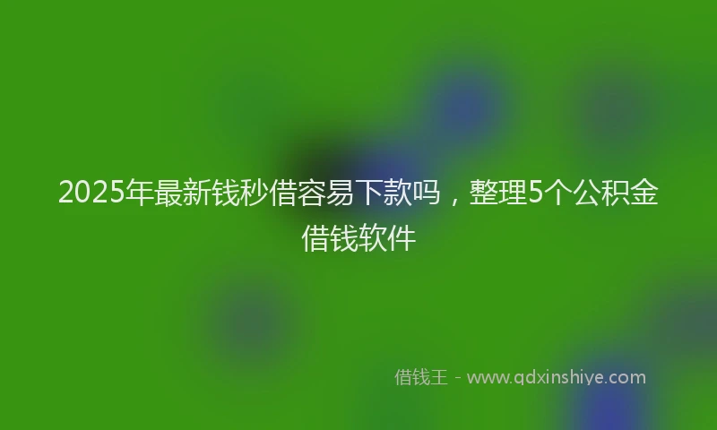 2025年最新钱秒借容易下款吗，整理5个公积金借钱软件