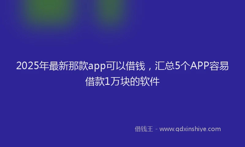 2025年最新那款app可以借钱，汇总5个APP容易借款1万块的软件