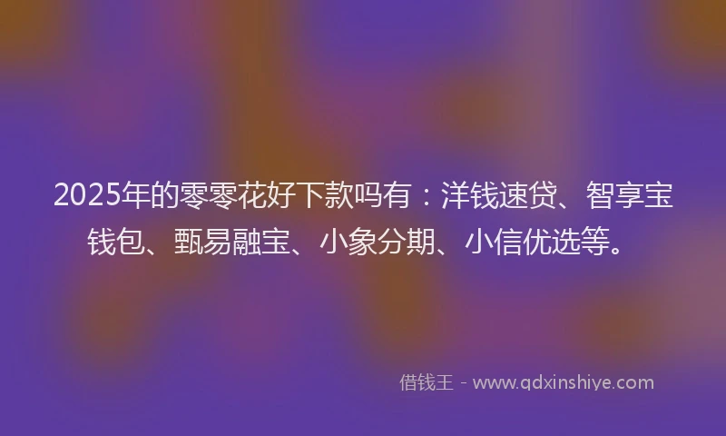 2025年的零零花好下款吗有：洋钱速贷、智享宝钱包、甄易融宝、小象分期、小信优选等。
