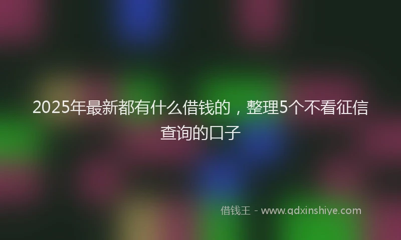 2025年最新都有什么借钱的，整理5个不看征信查询的口子
