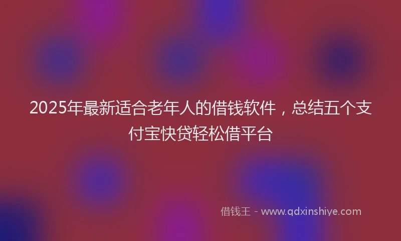 2025年最新适合老年人的借钱软件，总结五个支付宝快贷轻松借平台