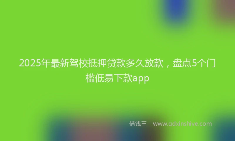 2025年最新驾校抵押贷款多久放款，盘点5个门槛低易下款app