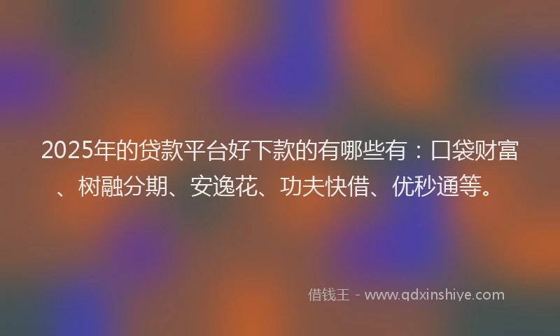 2025年的贷款平台好下款的有哪些有：口袋财富、树融分期、安逸花、功夫快借、优秒通等。