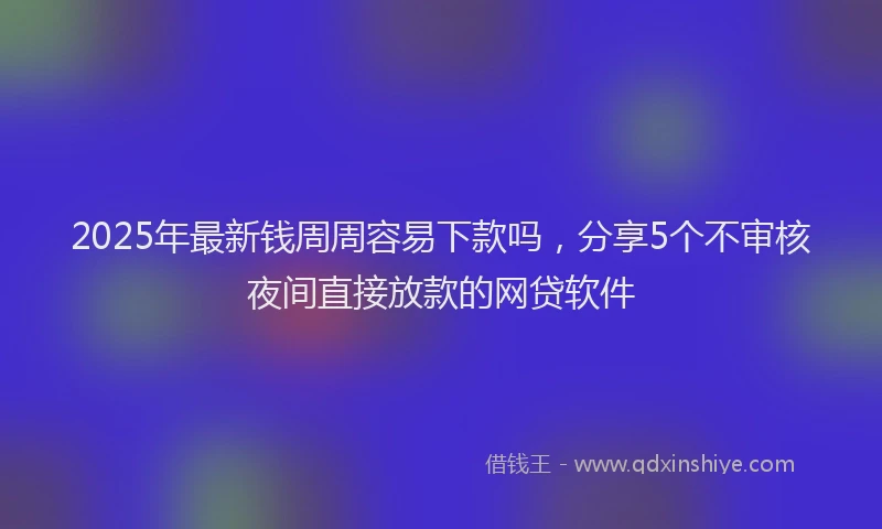 2025年最新钱周周容易下款吗，分享5个不审核夜间直接放款的网贷软件