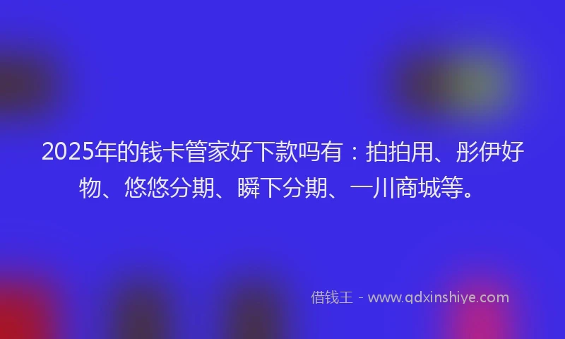 2025年的钱卡管家好下款吗有：拍拍用、彤伊好物、悠悠分期、瞬下分期、一川商城等。
