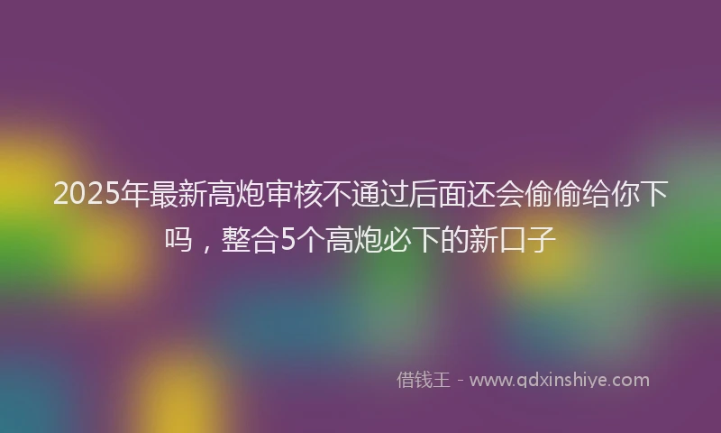 2025年最新高炮审核不通过后面还会偷偷给你下吗，整合5个高炮必下的新口子
