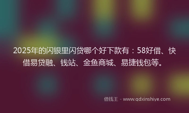 2025年的闪银里闪贷哪个好下款有：58好借、快借易贷融、钱站、金鱼商城、易捷钱包等。