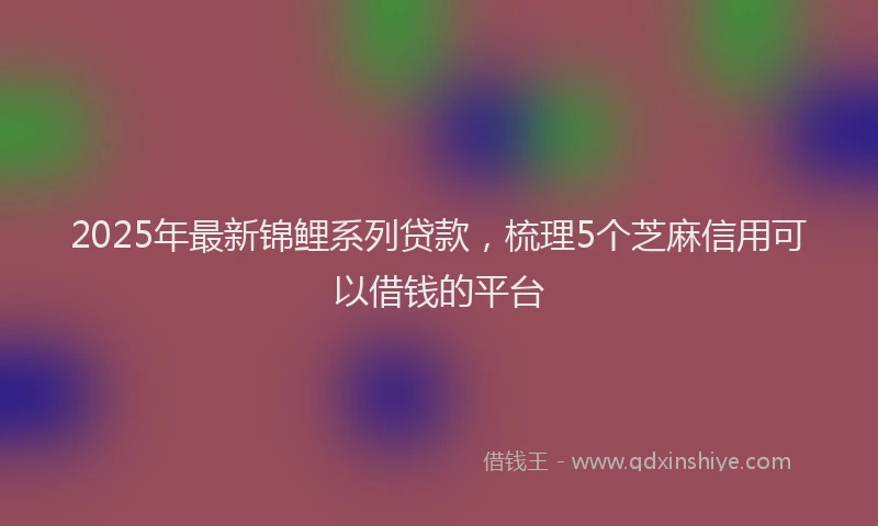 2025年最新锦鲤系列贷款，梳理5个芝麻信用可以借钱的平台