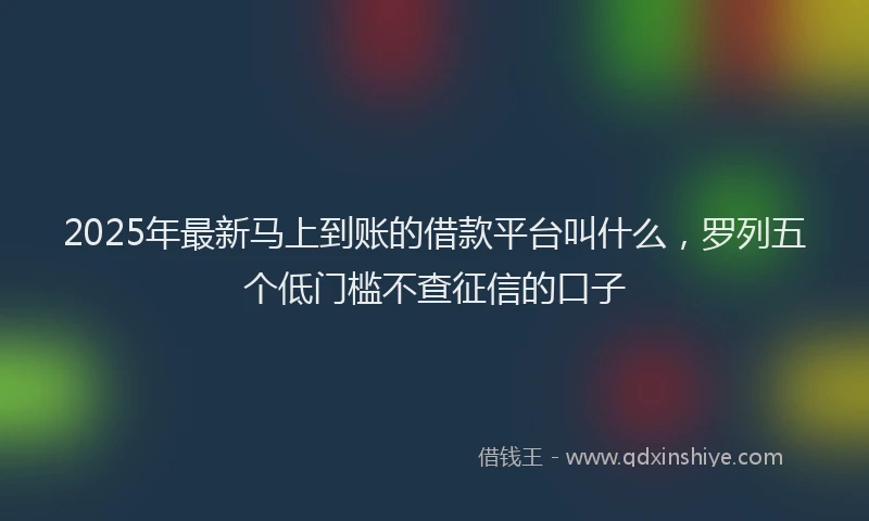 2025年最新马上到账的借款平台叫什么，罗列五个低门槛不查征信的口子